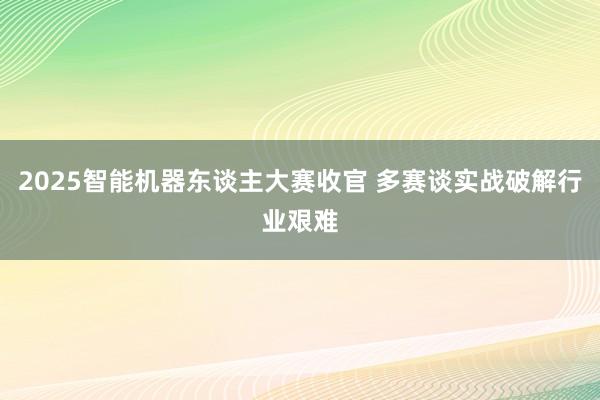 2025智能机器东谈主大赛收官 多赛谈实战破解行业艰难